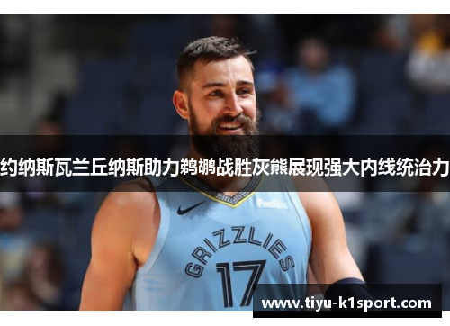 约纳斯瓦兰丘纳斯助力鹈鹕战胜灰熊展现强大内线统治力