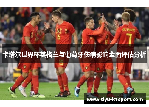 卡塔尔世界杯英格兰与葡萄牙伤病影响全面评估分析