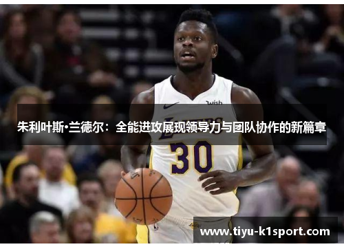 朱利叶斯·兰德尔：全能进攻展现领导力与团队协作的新篇章