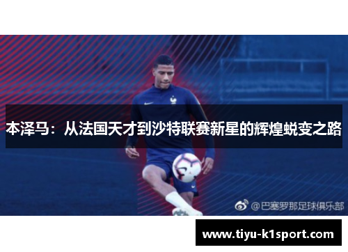 本泽马：从法国天才到沙特联赛新星的辉煌蜕变之路