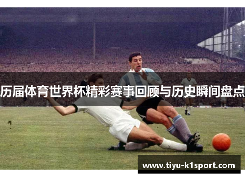 历届体育世界杯精彩赛事回顾与历史瞬间盘点