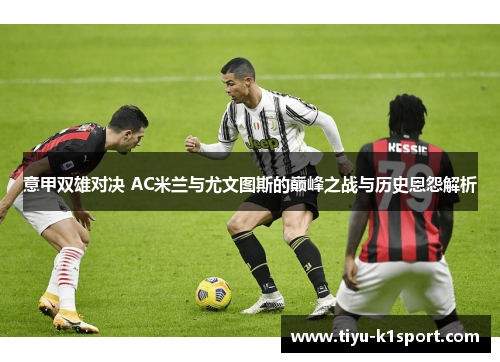 意甲双雄对决 AC米兰与尤文图斯的巅峰之战与历史恩怨解析