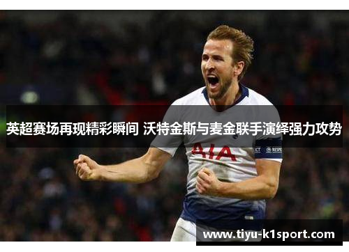 英超赛场再现精彩瞬间 沃特金斯与麦金联手演绎强力攻势