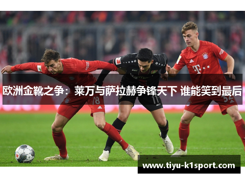 欧洲金靴之争：莱万与萨拉赫争锋天下 谁能笑到最后