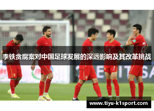 李铁贪腐案对中国足球发展的深远影响及其改革挑战