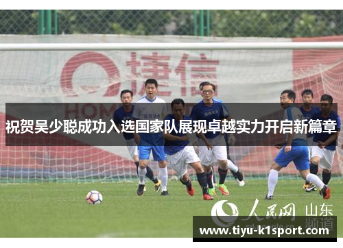 祝贺吴少聪成功入选国家队展现卓越实力开启新篇章