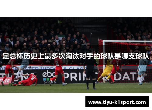 足总杯历史上最多次淘汰对手的球队是哪支球队