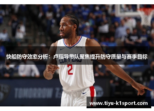 快船防守效率分析：卢指导带队聚焦提升防守质量与赛季目标