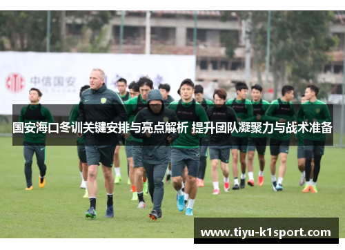 国安海口冬训关键安排与亮点解析 提升团队凝聚力与战术准备