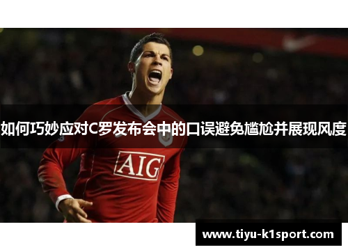 如何巧妙应对C罗发布会中的口误避免尴尬并展现风度