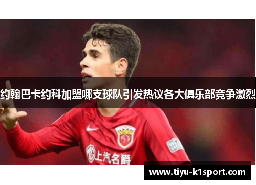 约翰巴卡约科加盟哪支球队引发热议各大俱乐部竞争激烈