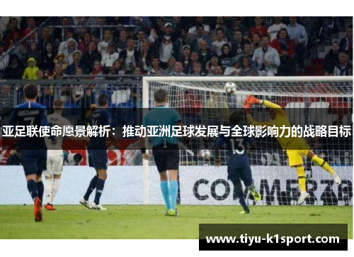 亚足联使命愿景解析：推动亚洲足球发展与全球影响力的战略目标