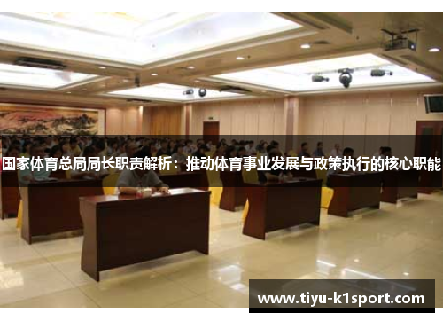 国家体育总局局长职责解析：推动体育事业发展与政策执行的核心职能