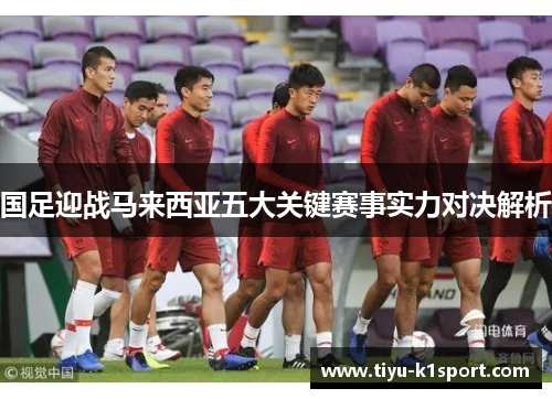 国足迎战马来西亚五大关键赛事实力对决解析