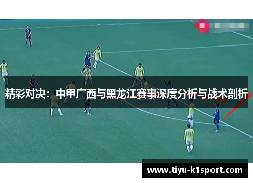 精彩对决：中甲广西与黑龙江赛事深度分析与战术剖析