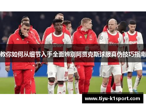 教你如何从细节入手全面辨别阿贾克斯球服真伪技巧指南