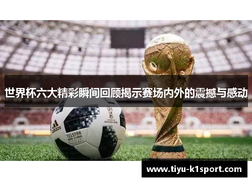 世界杯六大精彩瞬间回顾揭示赛场内外的震撼与感动