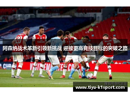 阿森纳战术革新引领新挑战 迎接更高竞技目标的突破之路