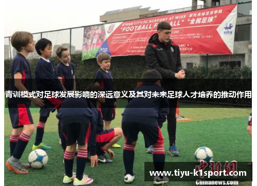 青训模式对足球发展影响的深远意义及其对未来足球人才培养的推动作用