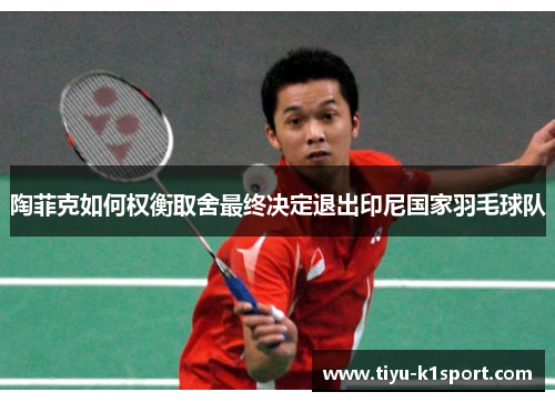 陶菲克如何权衡取舍最终决定退出印尼国家羽毛球队 陶菲克如何权衡取舍最终决定退出印尼国家羽毛球队