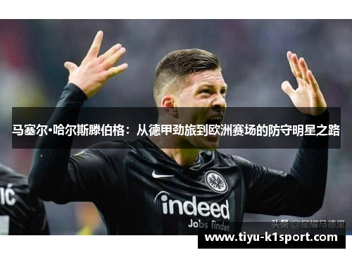 马塞尔·哈尔斯滕伯格:从德甲劲旅到欧洲赛场的防守明星之路 马塞尔·哈尔斯滕伯格:从德甲劲旅到欧洲赛场的防守明星之路