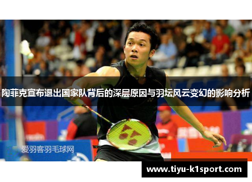 陶菲克宣布退出国家队背后的深层原因与羽坛风云变幻的影响分析 陶菲克宣布退出国家队背后的深层原因与羽坛风云变幻的影响分析
