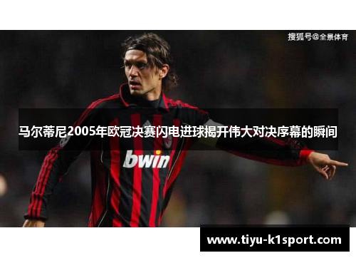 马尔蒂尼2005年欧冠决赛闪电进球揭开伟大对决序幕的瞬间 马尔蒂尼2005年欧冠决赛闪电进球揭开伟大对决序幕的瞬间