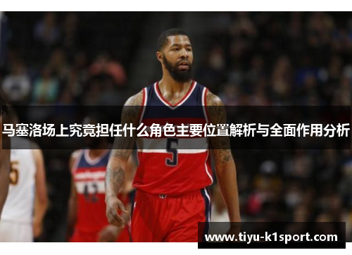 马塞洛场上究竟担任什么角色主要位置解析与全面作用分析 马塞洛场上究竟担任什么角色主要位置解析与全面作用分析