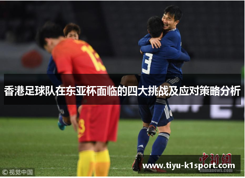 香港足球队在东亚杯面临的四大挑战及应对策略分析 香港足球队在东亚杯面临的四大挑战及应对策略分析