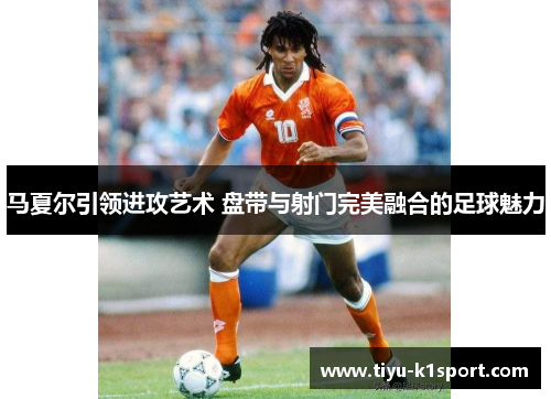 马夏尔引领进攻艺术 盘带与射门完美融合的足球魅力 马夏尔引领进攻艺术 盘带与射门完美融合的足球魅力