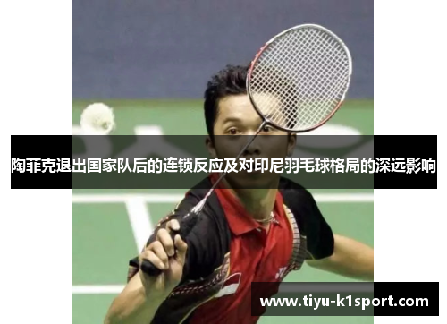 陶菲克退出国家队后的连锁反应及对印尼羽毛球格局的深远影响