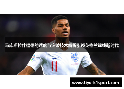马库斯拉什福德的速度与突破技术解析引领英格兰锋线新时代 马库斯拉什福德的速度与突破技术解析引领英格兰锋线新时代