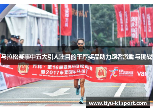 马拉松赛事中五大引人注目的丰厚奖品助力跑者激励与挑战 马拉松赛事中五大引人注目的丰厚奖品助力跑者激励与挑战