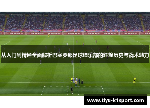 从入门到精通全面解析巴塞罗那足球俱乐部的辉煌历史与战术魅力 从入门到精通全面解析巴塞罗那足球俱乐部的辉煌历史与战术魅力