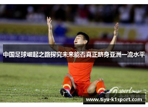 中国足球崛起之路探究未来能否真正跻身亚洲一流水平 中国足球崛起之路探究未来能否真正跻身亚洲一流水平
