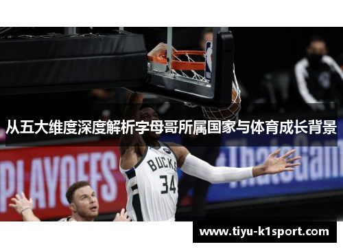 从五大维度深度解析字母哥所属国家与体育成长背景 从五大维度深度解析字母哥所属国家与体育成长背景