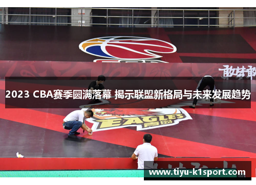 2023 CBA赛季圆满落幕 揭示联盟新格局与未来发展趋势 2023 CBA赛季圆满落幕 揭示联盟新格局与未来发展趋势