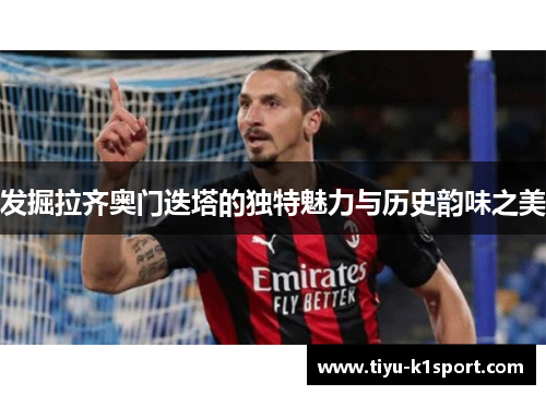 发掘拉齐奥门迭塔的独特魅力与历史韵味之美