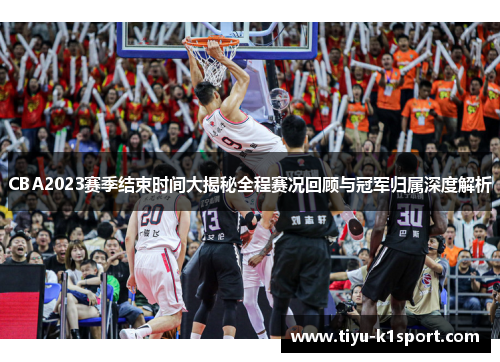 CBA2023赛季结束时间大揭秘全程赛况回顾与冠军归属深度解析