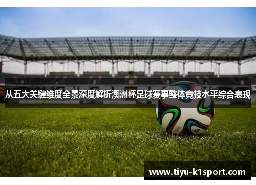 从五大关键维度全景深度解析澳洲杯足球赛事整体竞技水平综合表现 从五大关键维度全景深度解析澳洲杯足球赛事整体竞技水平综合表现