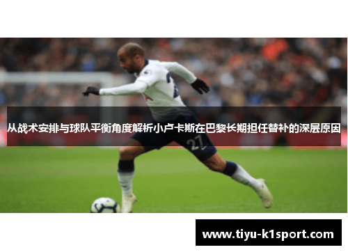 从战术安排与球队平衡角度解析小卢卡斯在巴黎长期担任替补的深层原因