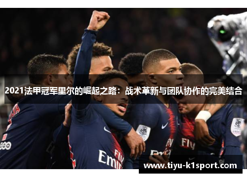 2021法甲冠军里尔的崛起之路:战术革新与团队协作的完美结合 2021法甲冠军里尔的崛起之路:战术革新与团队协作的完美结合