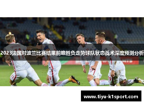 2023法国对波兰比赛结果前瞻胜负走势球队状态战术深度预测分析 2023法国对波兰比赛结果前瞻胜负走势球队状态战术深度预测分析