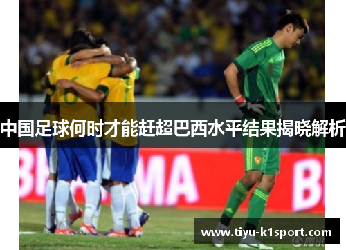 中国足球何时才能赶超巴西水平结果揭晓解析