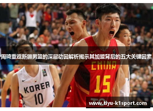 周琦重返新疆男篮的深层动因解析揭示其加盟背后的五大关键因素 周琦重返新疆男篮的深层动因解析揭示其加盟背后的五大关键因素