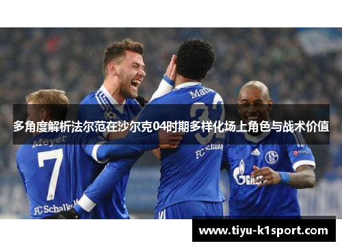 多角度解析法尔范在沙尔克04时期多样化场上角色与战术价值