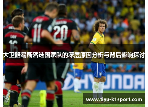 大卫路易斯落选国家队的深层原因分析与背后影响探讨