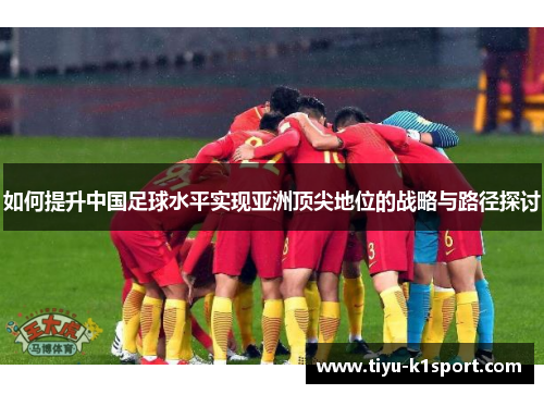 如何提升中国足球水平实现亚洲顶尖地位的战略与路径探讨