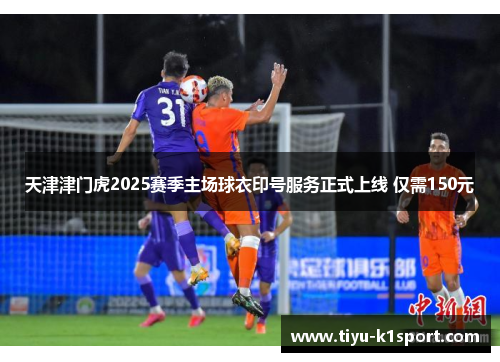 天津津门虎2025赛季主场球衣印号服务正式上线 仅需150元