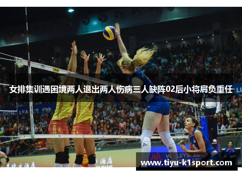 女排集训遇困境两人退出两人伤病三人缺阵02后小将肩负重任